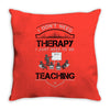I Dont Need Therapy I Just Need Teaching Throw Pillow