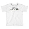 i got off the plane Toddler T-shirt