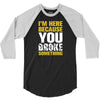 I Am Here Because You Broke Something 3/4 Sleeve Shirt