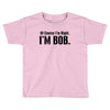of course i'm right i'm bob Toddler T-shirt