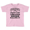 i never dreamed i would be a super cute caregiver but here i am killin Toddler T-shirt